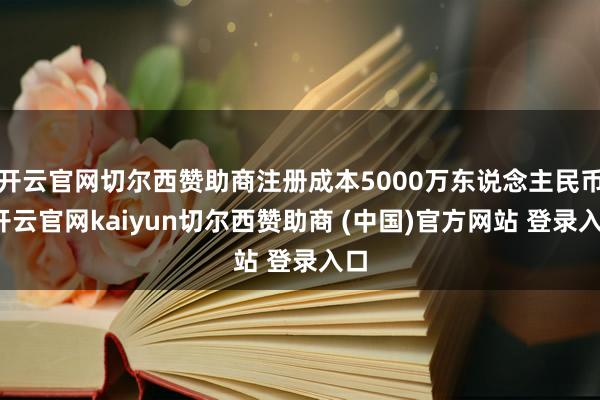 开云官网切尔西赞助商注册成本5000万东说念主民币-开云官网kaiyun切尔西赞助商 (中国)官方网站 登录入口