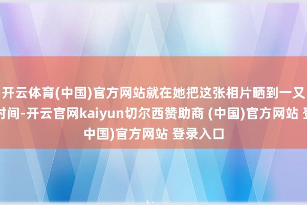 开云体育(中国)官方网站就在她把这张相片晒到一又友圈的时间-开云官网kaiyun切尔西赞助商 (中国)官方网站 登录入口