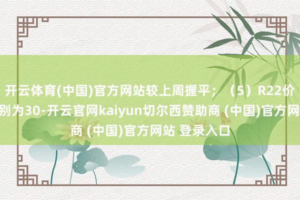 开云体育(中国)官方网站较上周握平;(5)R22价钱、价差诀别为30-开云官网kaiyun切尔西赞助商 (中国)官方网站 登录入口