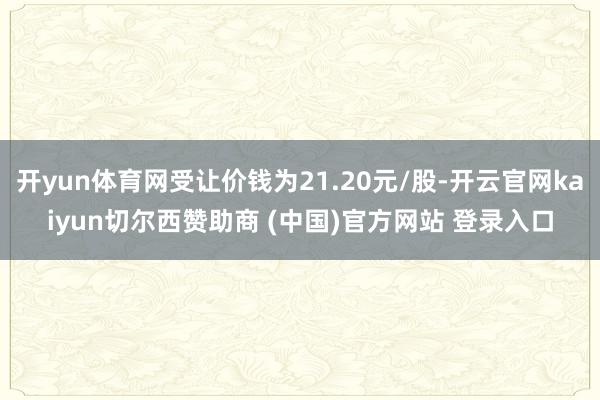 开yun体育网受让价钱为21.20元/股-开云官网kaiyun切尔西赞助商 (中国)官方网站 登录入口