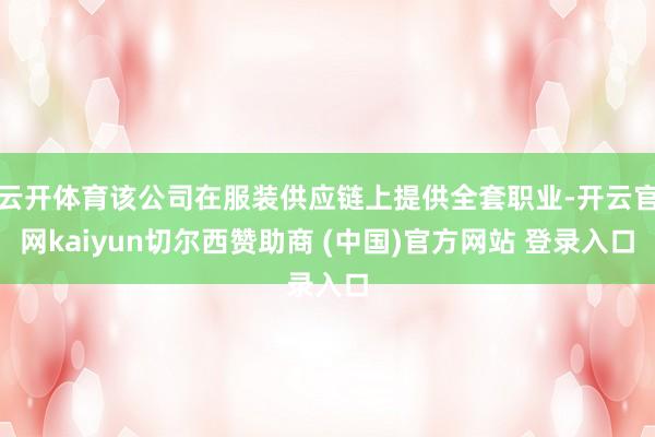 云开体育该公司在服装供应链上提供全套职业-开云官网kaiyun切尔西赞助商 (中国)官方网站 登录入口