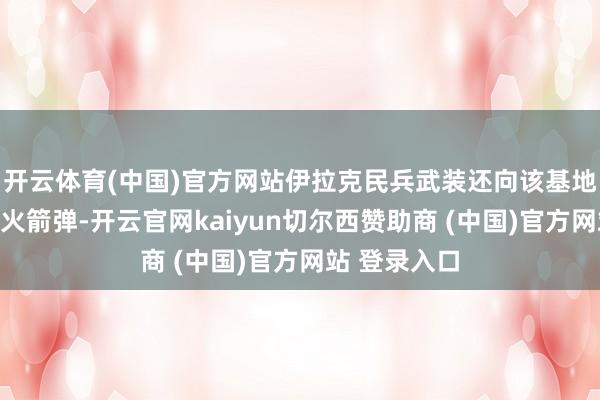 开云体育(中国)官方网站伊拉克民兵武装还向该基地辐射了多枚火箭弹-开云官网kaiyun切尔西赞助商 (中国)官方网站 登录入口