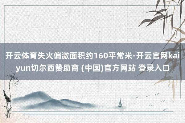 开云体育失火偏激面积约160平常米-开云官网kaiyun切尔西赞助商 (中国)官方网站 登录入口