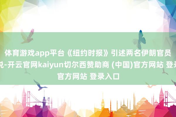 体育游戏app平台　　《纽约时报》引述两名伊朗官员的话说-开云官网kaiyun切尔西赞助商 (中国)官方网站 登录入口