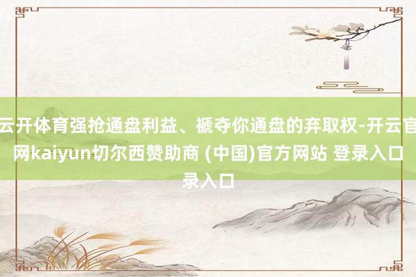 云开体育强抢通盘利益、褫夺你通盘的弃取权-开云官网kaiyun切尔西赞助商 (中国)官方网站 登录入口