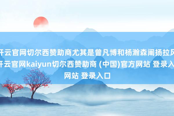 开云官网切尔西赞助商尤其是曾凡博和杨瀚森阐扬拉风-开云官网kaiyun切尔西赞助商 (中国)官方网站 登录入口