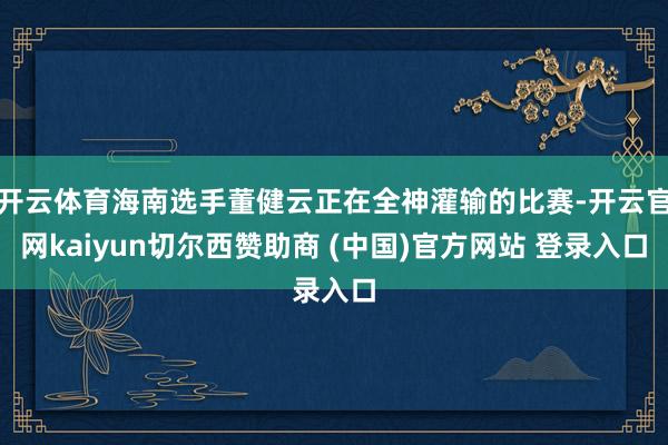 开云体育海南选手董健云正在全神灌输的比赛-开云官网kaiyun切尔西赞助商 (中国)官方网站 登录入口