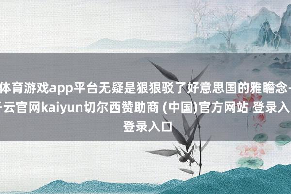 体育游戏app平台无疑是狠狠驳了好意思国的雅瞻念-开云官网kaiyun切尔西赞助商 (中国)官方网站 登录入口