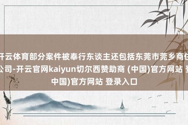 开云体育部分案件被奉行东谈主还包括东莞市莞乡商住区有限公司-开云官网kaiyun切尔西赞助商 (中国)官方网站 登录入口