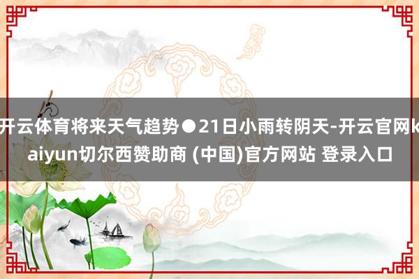 开云体育将来天气趋势●21日小雨转阴天-开云官网kaiyun切尔西赞助商 (中国)官方网站 登录入口