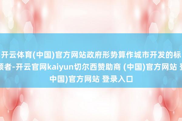 开云体育(中国)官方网站政府形势算作城市开发的标杆和引颈者-开云官网kaiyun切尔西赞助商 (中国)官方网站 登录入口