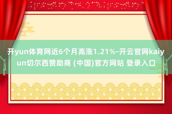 开yun体育网近6个月高涨1.21%-开云官网kaiyun切尔西赞助商 (中国)官方网站 登录入口