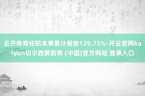 云开体育任职本事累计报告129.75%-开云官网kaiyun切尔西赞助商 (中国)官方网站 登录入口