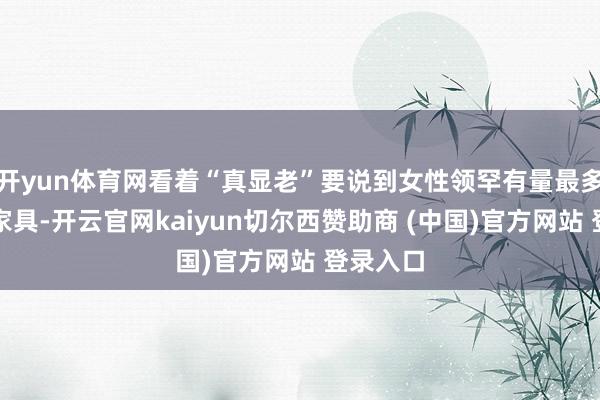 开yun体育网看着“真显老”要说到女性领罕有量最多的化妆家具-开云官网kaiyun切尔西赞助商 (中国)官方网站 登录入口