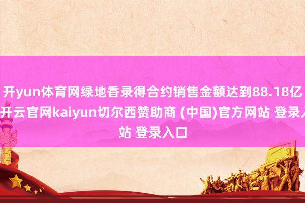 开yun体育网绿地香录得合约销售金额达到88.18亿元-开云官网kaiyun切尔西赞助商 (中国)官方网站 登录入口