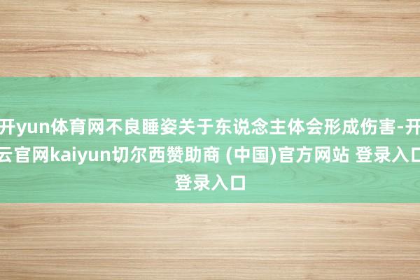开yun体育网不良睡姿关于东说念主体会形成伤害-开云官网kaiyun切尔西赞助商 (中国)官方网站 登录入口