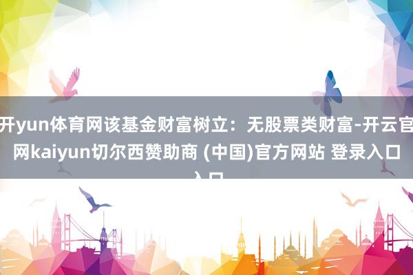 开yun体育网该基金财富树立：无股票类财富-开云官网kaiyun切尔西赞助商 (中国)官方网站 登录入口