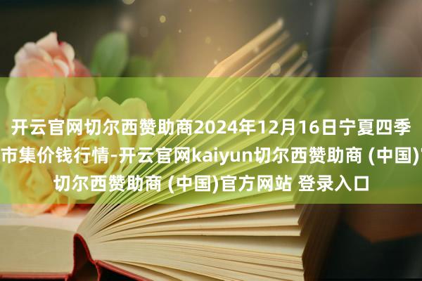 开云官网切尔西赞助商2024年12月16日宁夏四季鲜农家具详尽批发市集价钱行情-开云官网kaiyun切尔西赞助商 (中国)官方网站 登录入口