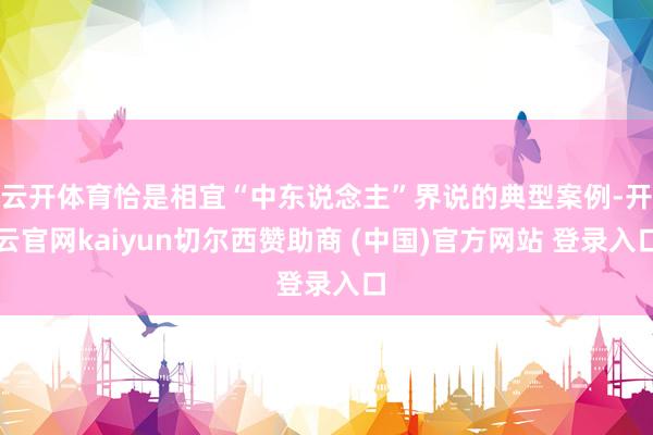 云开体育恰是相宜“中东说念主”界说的典型案例-开云官网kaiyun切尔西赞助商 (中国)官方网站 登录入口