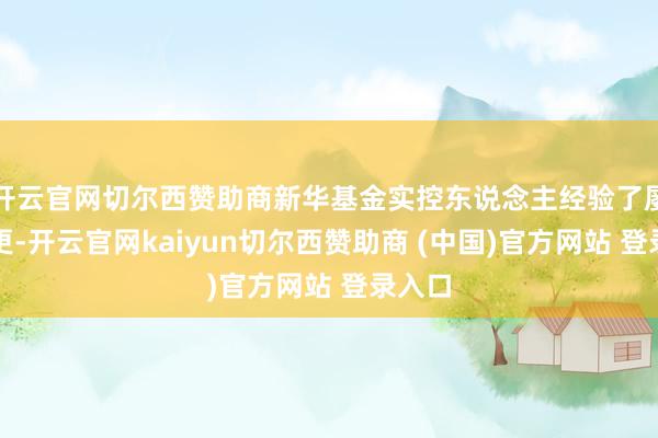 开云官网切尔西赞助商新华基金实控东说念主经验了屡次变更-开云官网kaiyun切尔西赞助商 (中国)官方网站 登录入口