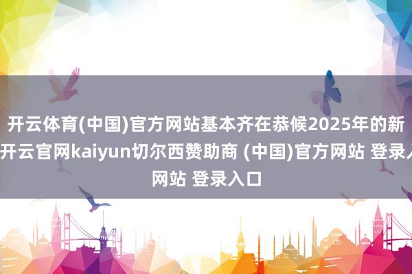 开云体育(中国)官方网站基本齐在恭候2025年的新机-开云官网kaiyun切尔西赞助商 (中国)官方网站 登录入口