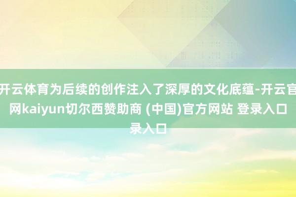 开云体育为后续的创作注入了深厚的文化底蕴-开云官网kaiyun切尔西赞助商 (中国)官方网站 登录入口