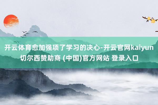 开云体育愈加强项了学习的决心-开云官网kaiyun切尔西赞助商 (中国)官方网站 登录入口