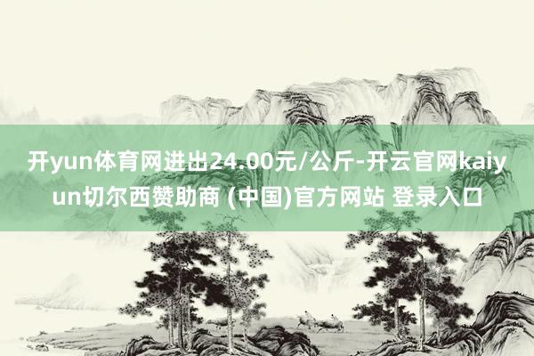 开yun体育网进出24.00元/公斤-开云官网kaiyun切尔西赞助商 (中国)官方网站 登录入口