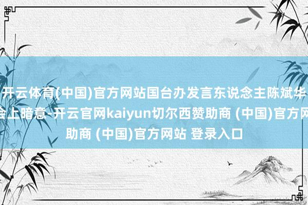 开云体育(中国)官方网站国台办发言东说念主陈斌华在例行记者会上暗意-开云官网kaiyun切尔西赞助商 (中国)官方网站 登录入口