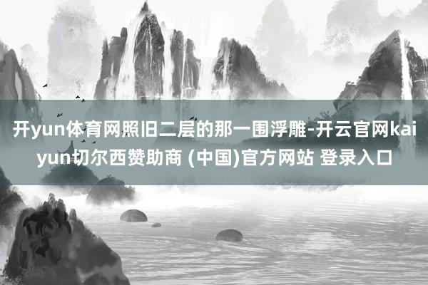 开yun体育网照旧二层的那一围浮雕-开云官网kaiyun切尔西赞助商 (中国)官方网站 登录入口
