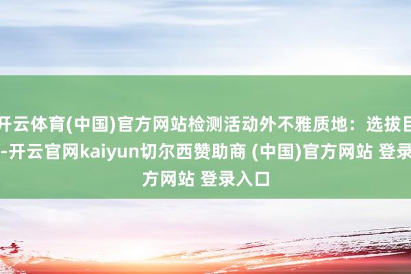 开云体育(中国)官方网站检测活动外不雅质地：选拔目测法-开云官网kaiyun切尔西赞助商 (中国)官方网站 登录入口