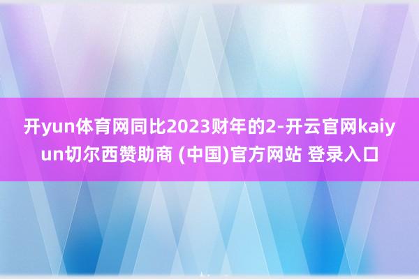 开yun体育网同比2023财年的2-开云官网kaiyun切尔西赞助商 (中国)官方网站 登录入口