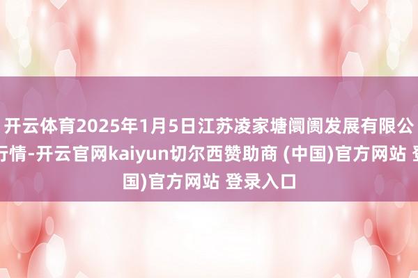 开云体育2025年1月5日江苏凌家塘阛阓发展有限公司价钱行情-开云官网kaiyun切尔西赞助商 (中国)官方网站 登录入口