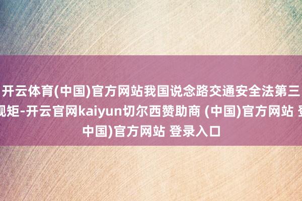 开云体育(中国)官方网站我国说念路交通安全法第三十四条规矩-开云官网kaiyun切尔西赞助商 (中国)官方网站 登录入口