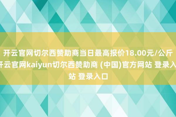 开云官网切尔西赞助商当日最高报价18.00元/公斤-开云官网kaiyun切尔西赞助商 (中国)官方网站 登录入口