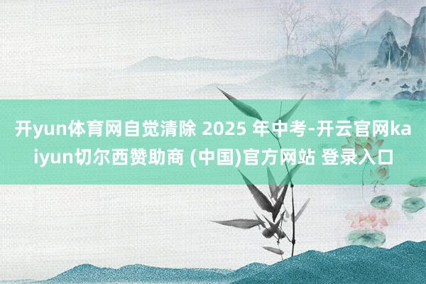 开yun体育网自觉清除 2025 年中考-开云官网kaiyun切尔西赞助商 (中国)官方网站 登录入口
