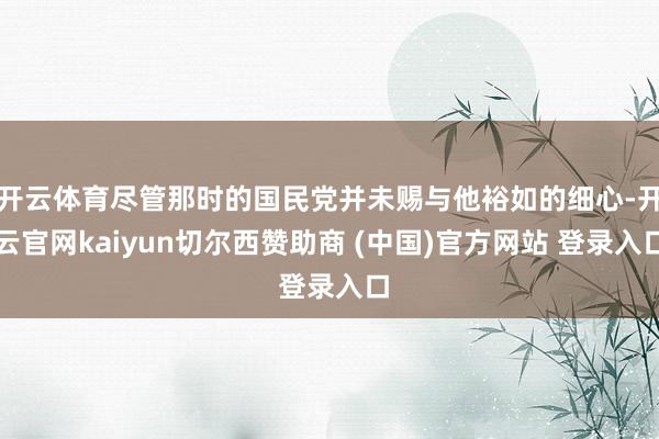 开云体育尽管那时的国民党并未赐与他裕如的细心-开云官网kaiyun切尔西赞助商 (中国)官方网站 登录入口