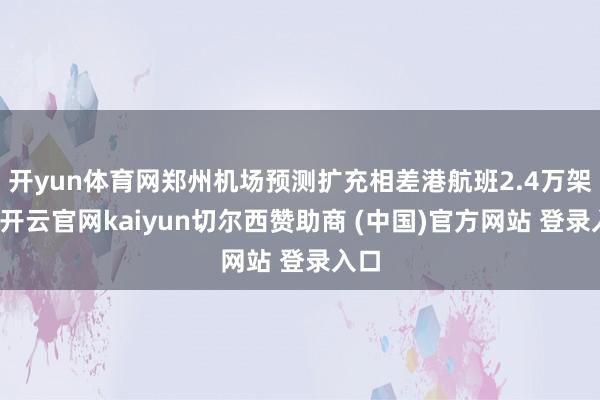 开yun体育网郑州机场预测扩充相差港航班2.4万架次-开云官网kaiyun切尔西赞助商 (中国)官方网站 登录入口
