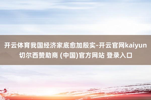 开云体育我国经济家底愈加殷实-开云官网kaiyun切尔西赞助商 (中国)官方网站 登录入口