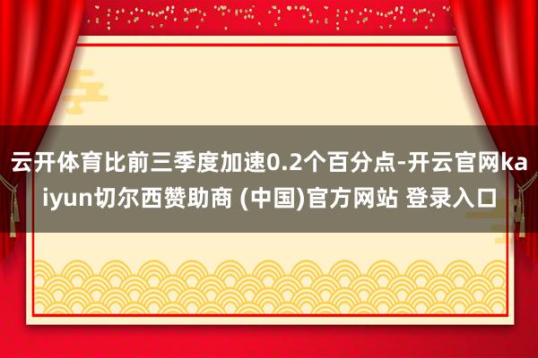 云开体育比前三季度加速0.2个百分点-开云官网kaiyun切尔西赞助商 (中国)官方网站 登录入口