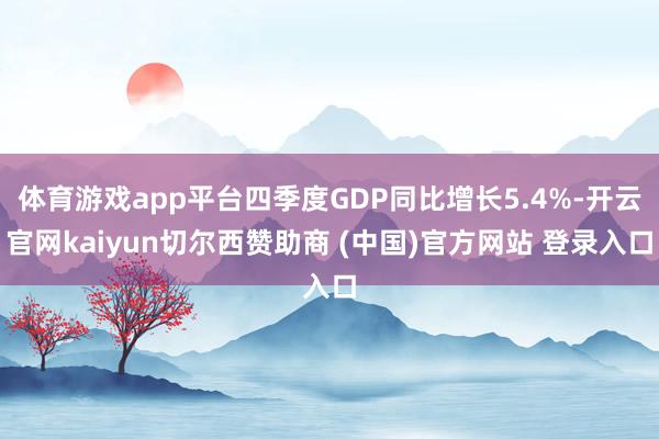 体育游戏app平台四季度GDP同比增长5.4%-开云官网kaiyun切尔西赞助商 (中国)官方网站 登录入口