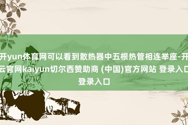 开yun体育网可以看到散热器中五根热管相连举座-开云官网kaiyun切尔西赞助商 (中国)官方网站 登录入口