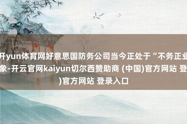 开yun体育网好意思国防务公司当今正处于“不务正业”的现象-开云官网kaiyun切尔西赞助商 (中国)官方网站 登录入口