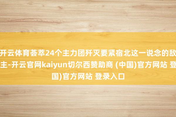 开云体育荟萃24个主力团歼灭要紧宿北这一说念的敌东说念主-开云官网kaiyun切尔西赞助商 (中国)官方网站 登录入口