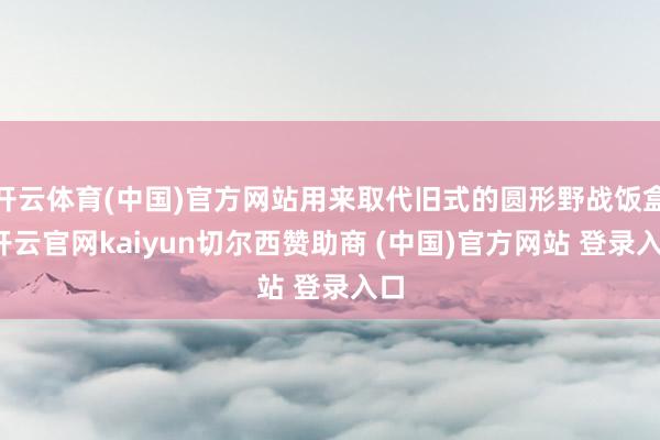 开云体育(中国)官方网站用来取代旧式的圆形野战饭盒-开云官网kaiyun切尔西赞助商 (中国)官方网站 登录入口