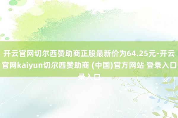 开云官网切尔西赞助商正股最新价为64.25元-开云官网kaiyun切尔西赞助商 (中国)官方网站 登录入口