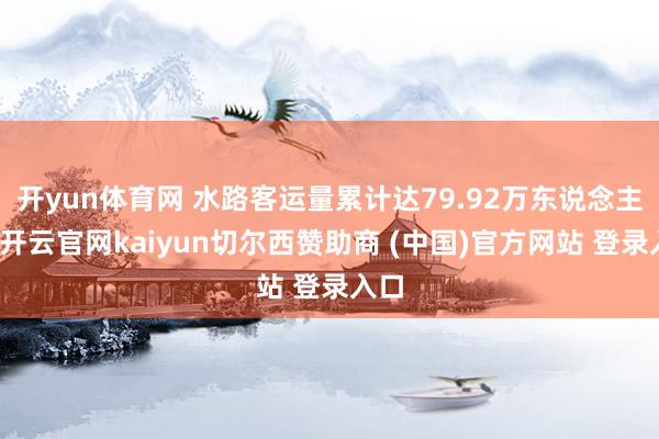 开yun体育网 水路客运量累计达79.92万东说念主次-开云官网kaiyun切尔西赞助商 (中国)官方网站 登录入口