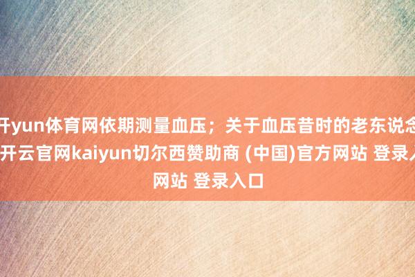 开yun体育网依期测量血压；关于血压昔时的老东说念主-开云官网kaiyun切尔西赞助商 (中国)官方网站 登录入口