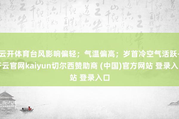 云开体育台风影响偏轻；气温偏高；岁首冷空气活跃-开云官网kaiyun切尔西赞助商 (中国)官方网站 登录入口