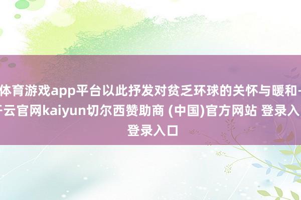 体育游戏app平台以此抒发对贫乏环球的关怀与暖和-开云官网kaiyun切尔西赞助商 (中国)官方网站 登录入口
